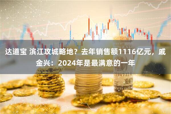 达道宝 滨江攻城略地？去年销售额1116亿元，戚金兴：2024年是最满意的一年