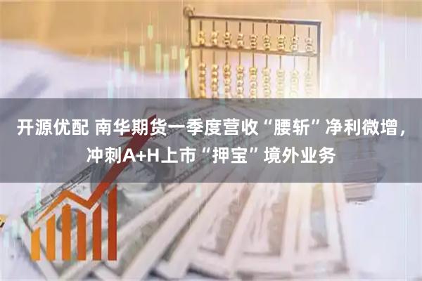 开源优配 南华期货一季度营收“腰斩”净利微增，冲刺A+H上市“押宝”境外业务