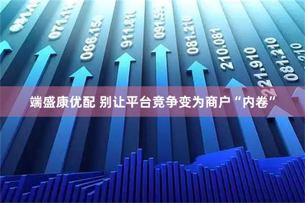 端盛康优配 别让平台竞争变为商户“内卷”