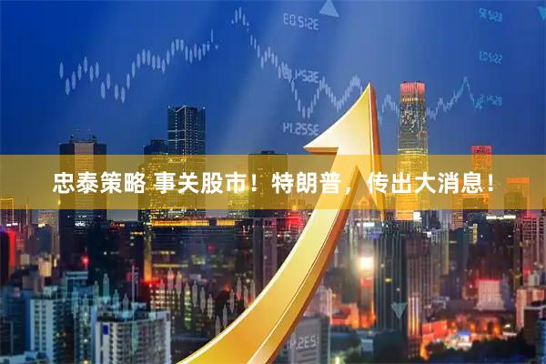 忠泰策略 事关股市！特朗普，传出大消息！