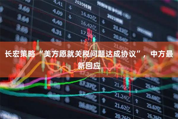 长宏策略 “美方愿就关税问题达成协议”，中方最新回应