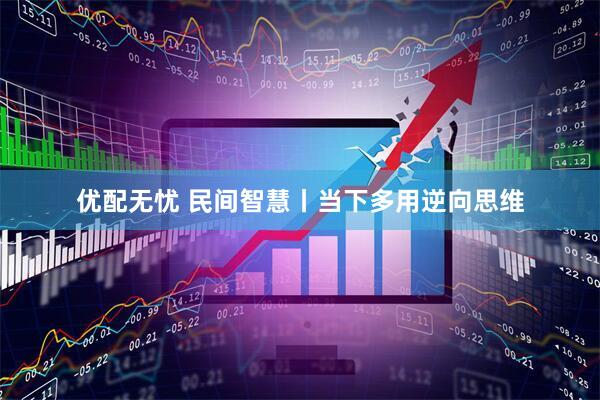 优配无忧 民间智慧丨当下多用逆向思维