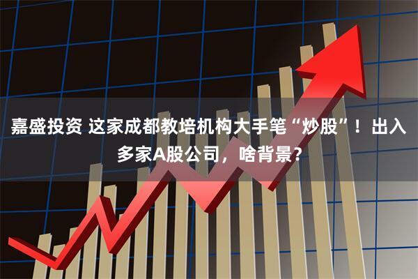 嘉盛投资 这家成都教培机构大手笔“炒股”！出入多家A股公司，啥背景？