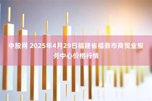 中股网 2025年4月29日福建省福鼎市商贸业服务中心价格行情