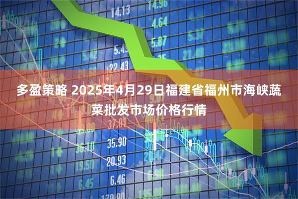 多盈策略 2025年4月29日福建省福州市海峡蔬菜批发市场价格行情