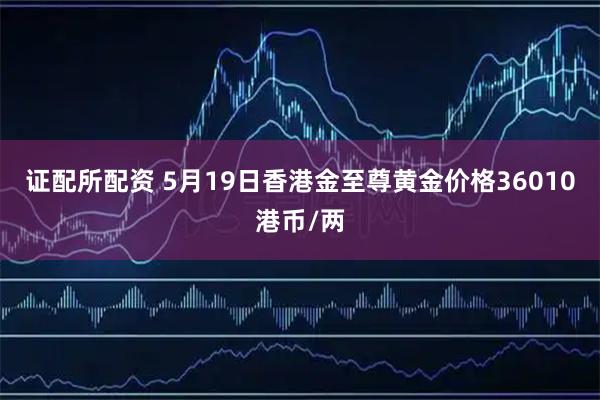 证配所配资 5月19日香港金至尊黄金价格36010港币/两