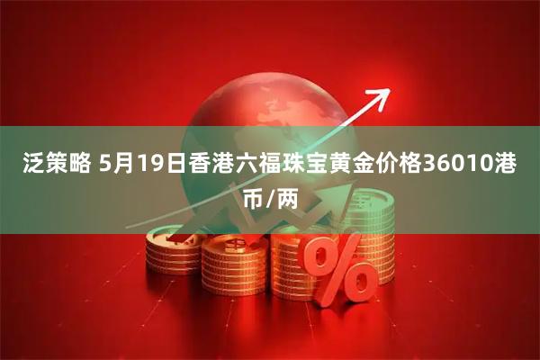 泛策略 5月19日香港六福珠宝黄金价格36010港币/两