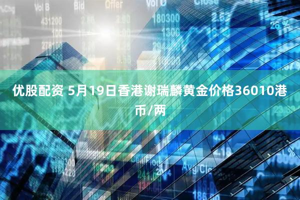 优股配资 5月19日香港谢瑞麟黄金价格36010港币/两