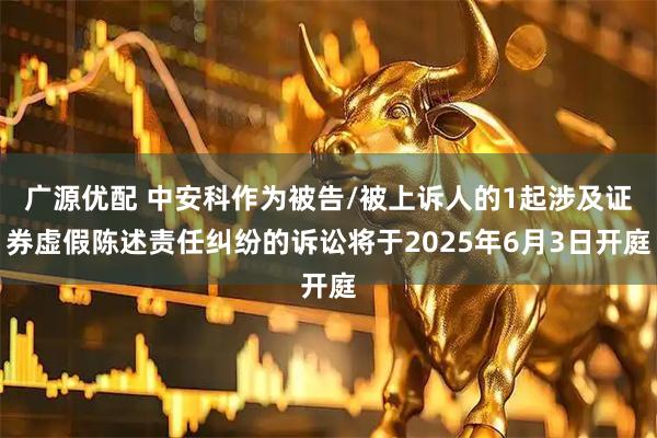 广源优配 中安科作为被告/被上诉人的1起涉及证券虚假陈述责任纠纷的诉讼将于2025年6月3日开庭