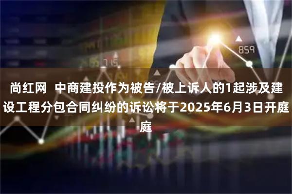 尚红网  中商建投作为被告/被上诉人的1起涉及建设工程分包合同纠纷的诉讼将于2025年6月3日开庭