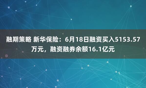 融期策略 新华保险：6月18日融资买入5153.57万元，融资融券余额16.1亿元