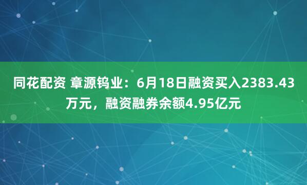 同花配资 章源钨业：6月18日融资买入2383.43万元，融资融券余额4.95亿元