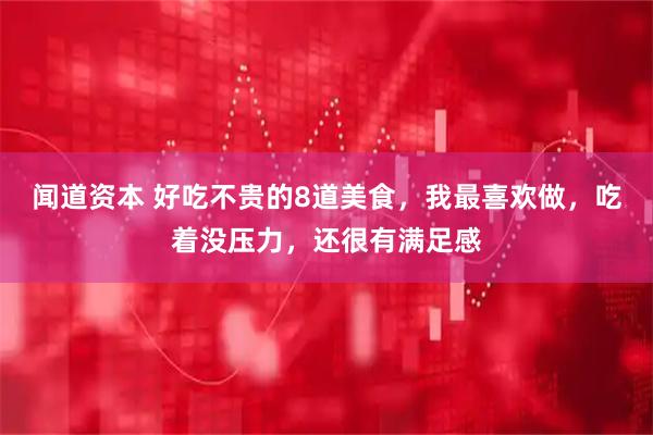 闻道资本 好吃不贵的8道美食，我最喜欢做，吃着没压力，还很有满足感