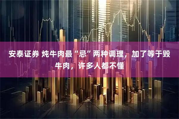 安泰证券 炖牛肉最“忌”两种调理，加了等于毁牛肉，许多人都不懂