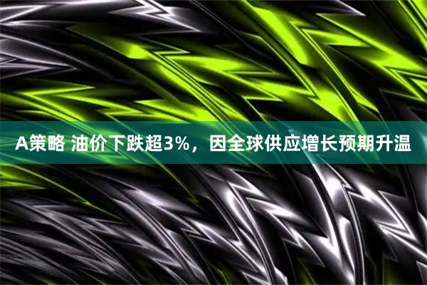 A策略 油价下跌超3%，因全球供应增长预期升温