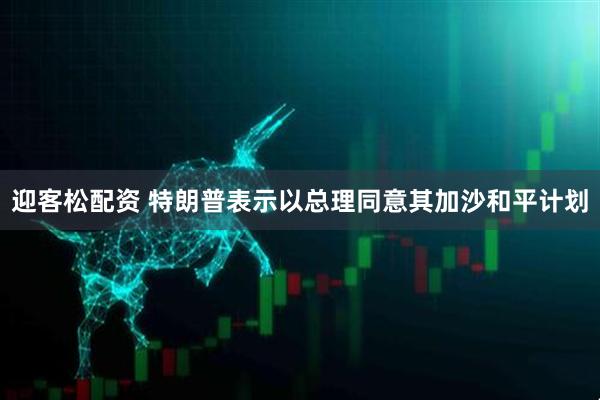 迎客松配资 特朗普表示以总理同意其加沙和平计划