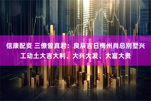 信康配资 三僚曾真君：良辰吉日梅州肖总别墅兴工动土大吉大利、大兴大发、大富大贵