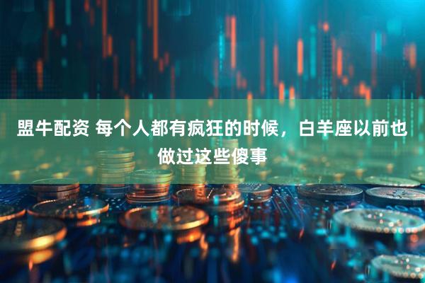 盟牛配资 每个人都有疯狂的时候，白羊座以前也做过这些傻事