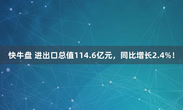 快牛盘 进出口总值114.6亿元，同比增长2.4%！