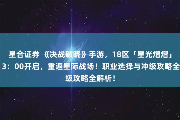 星合证券 《决战破晓》手游，18区「星光熠熠」明日13：00开启，重返星际战场！职业选择与冲级攻略全解析！