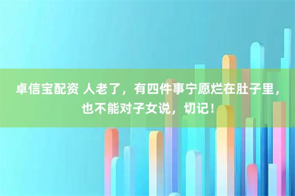 卓信宝配资 人老了，有四件事宁愿烂在肚子里，也不能对子女说，切记！