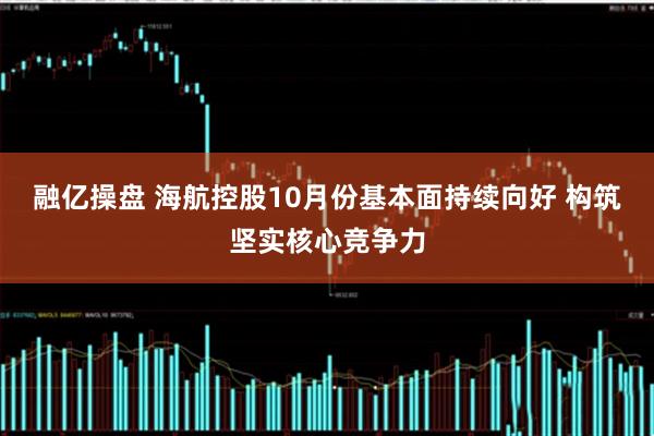 融亿操盘 海航控股10月份基本面持续向好 构筑坚实核心竞争力