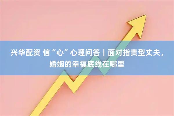 兴华配资 信“心”心理问答｜面对指责型丈夫，婚姻的幸福底线在哪里