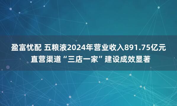 盈富忧配 五粮液2024年营业收入891.75亿元  直营渠道“三店一家”建设成效显著