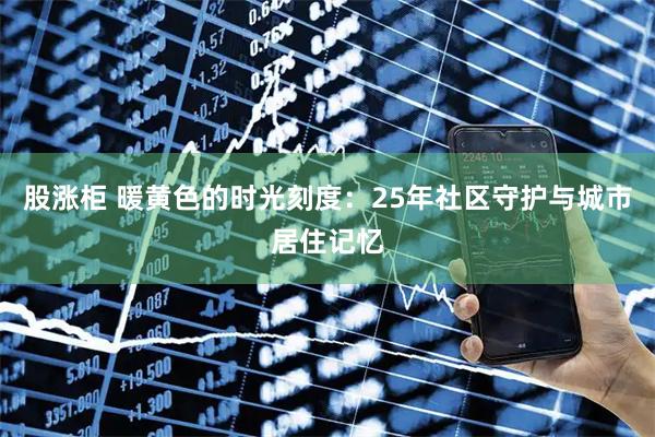 股涨柜 暖黄色的时光刻度：25年社区守护与城市居住记忆