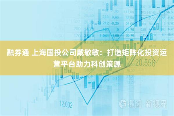 融券通 上海国投公司戴敏敏：打造矩阵化投资运营平台助力科创策源
