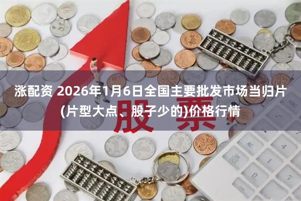 涨配资 2026年1月6日全国主要批发市场当归片(片型大点、股子少的)价格行情