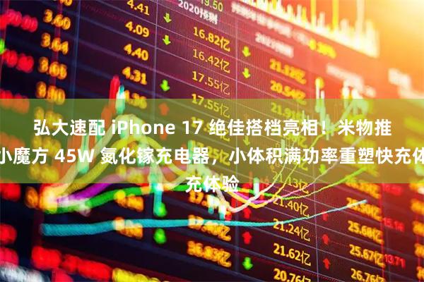弘大速配 iPhone 17 绝佳搭档亮相！米物推出小魔方 45W 氮化镓充电器，小体积满功率重塑快充体验