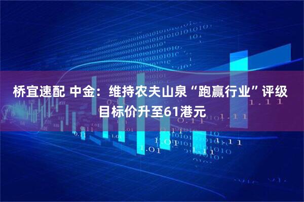 桥宜速配 中金：维持农夫山泉“跑赢行业”评级 目标价升至61港元