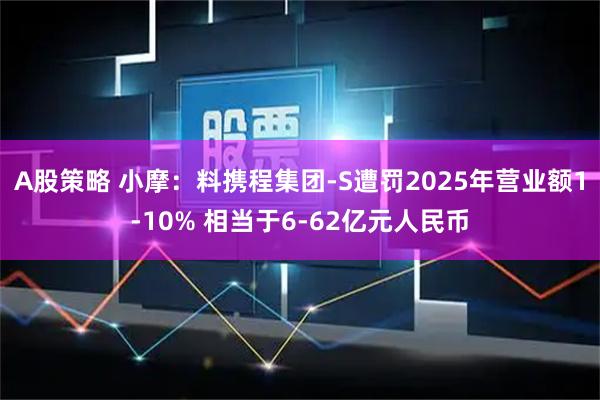 A股策略 小摩：料携程集团-S遭罚2025年营业额1-10% 相当于6-62亿元人民币