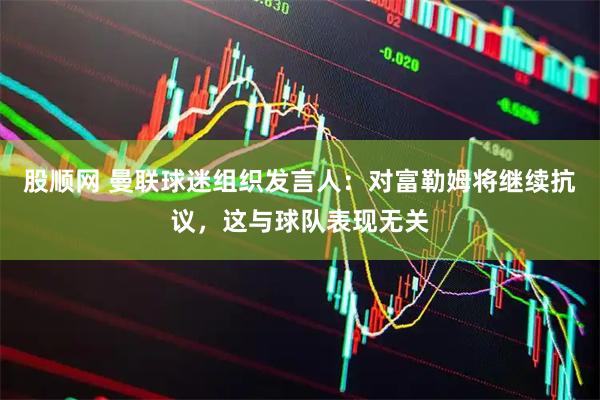 股顺网 曼联球迷组织发言人：对富勒姆将继续抗议，这与球队表现无关