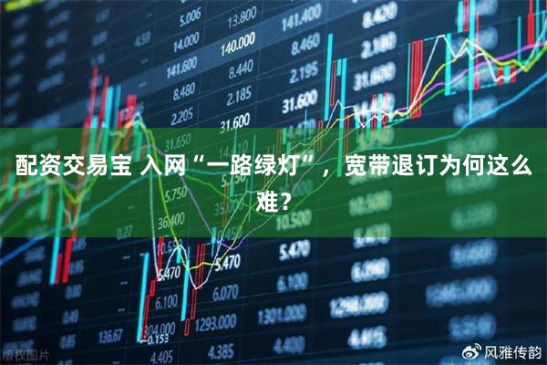 配资交易宝 入网“一路绿灯”，宽带退订为何这么难？