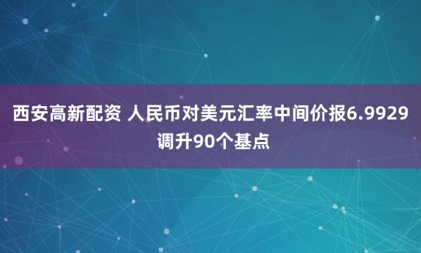 西安高新配资 人民币对美元汇率中间价报6.9929 调升90个基点