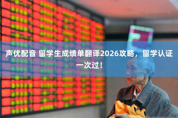 声优配音 留学生成绩单翻译2026攻略，留学认证一次过！