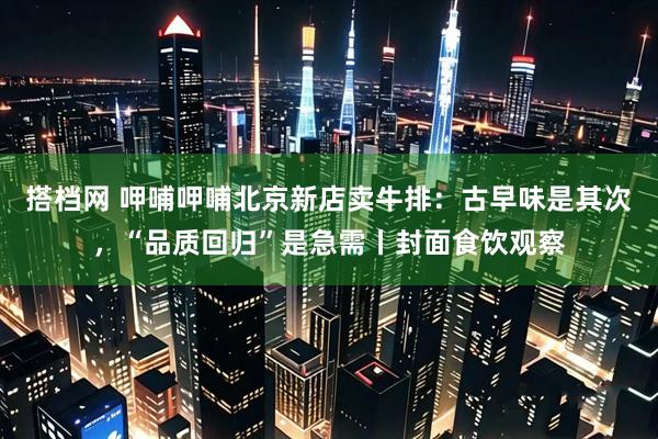 搭档网 呷哺呷哺北京新店卖牛排：古早味是其次，“品质回归”是急需丨封面食饮观察