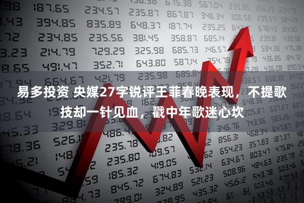 易多投资 央媒27字锐评王菲春晚表现，不提歌技却一针见血，戳中年歌迷心坎